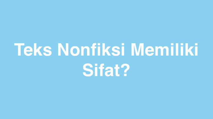 Teks Nonfiksi Memiliki Sifat