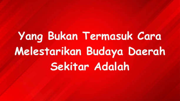 Yang Bukan Termasuk Cara Melestarikan Budaya Daerah Sekitar Adalah