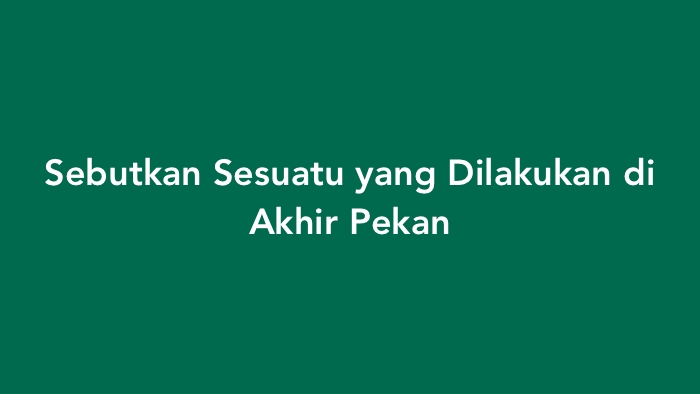 Sebutkan Sesuatu yang Dilakukan di Akhir Pekan