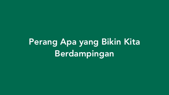 Perang Apa yang Bikin Kita Berdampingan