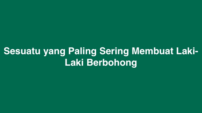 Sesuatu yang Paling Sering Membuat Laki-Laki Berbohong