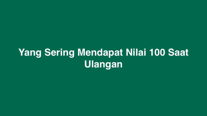 Yang Sering Mendapat Nilai 100 Saat Ulangan