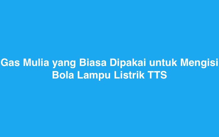 Gas Mulia yang Biasa Dipakai untuk Mengisi Bola Lampu Listrik TTS