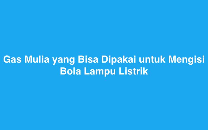 Gas Mulia yang Bisa Dipakai untuk Mengisi Bola Lampu Listrik