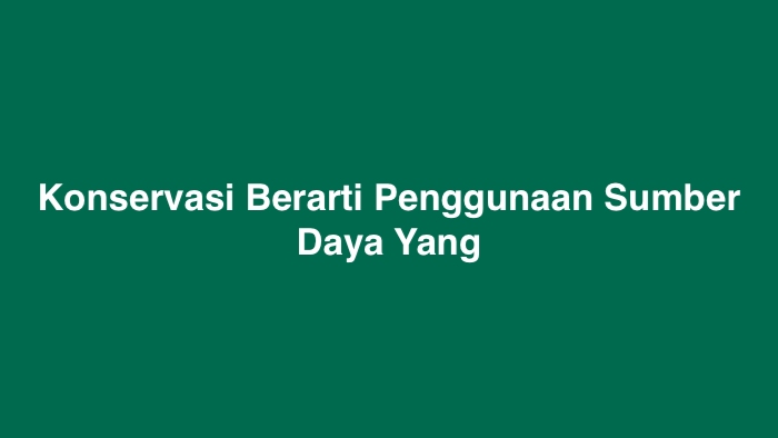 Konservasi Berarti Penggunaan Sumber Daya Yang