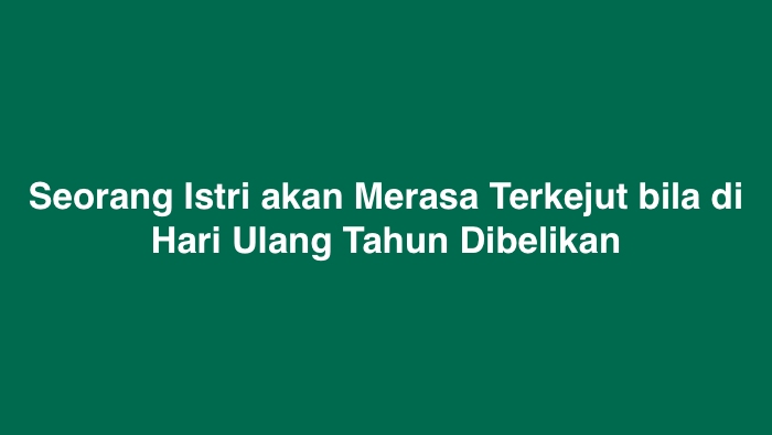 Seorang Istri akan Merasa Terkejut bila di Hari Ulang Tahun Dibelikan