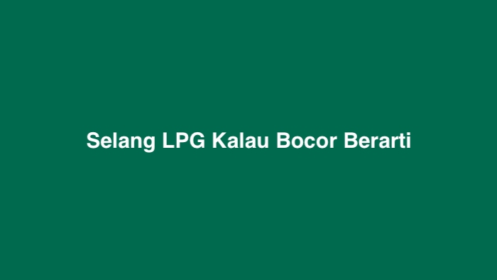 Selang LPG Kalau Bocor Berarti