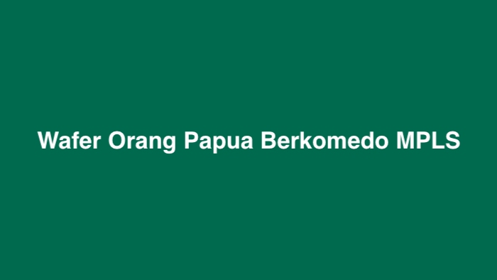 Wafer Orang Papua Berkomedo MPLS