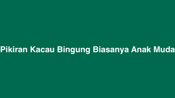 Pikiran Kacau Bingung Biasanya Anak Muda