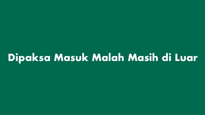 Dipaksa Masuk Malah Masih di Luar