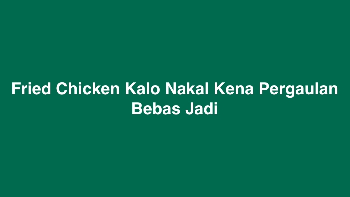 Fried Chicken Kalo Nakal Kena Pergaulan Bebas Jadi