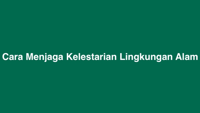 Cara Menjaga Kelestarian Lingkungan Alam