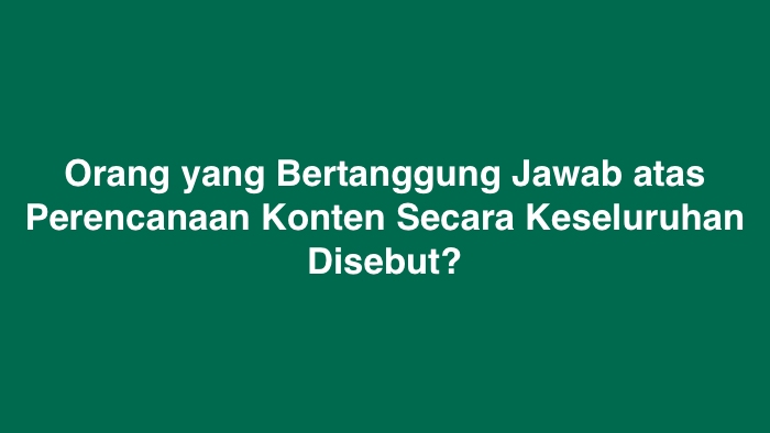 Orang yang Bertanggung Jawab atas Perencanaan Konten Secara Keseluruhan Disebut