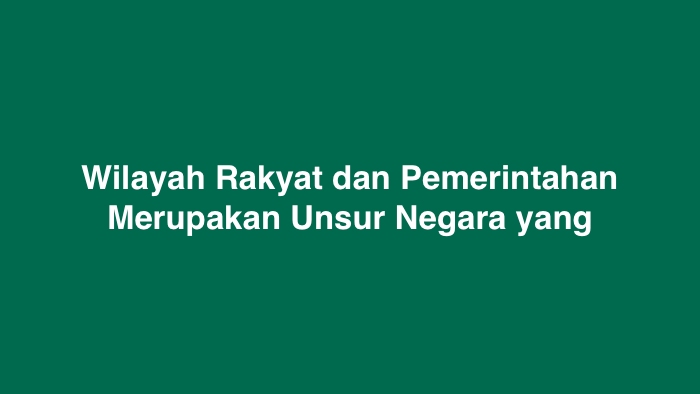 Wilayah Rakyat dan Pemerintahan Merupakan Unsur Negara yang