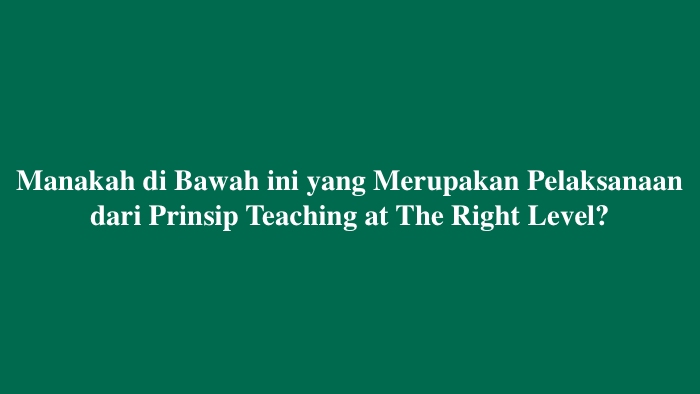 Manakah di Bawah ini yang Merupakan Pelaksanaan dari Prinsip Teaching at The Right Level